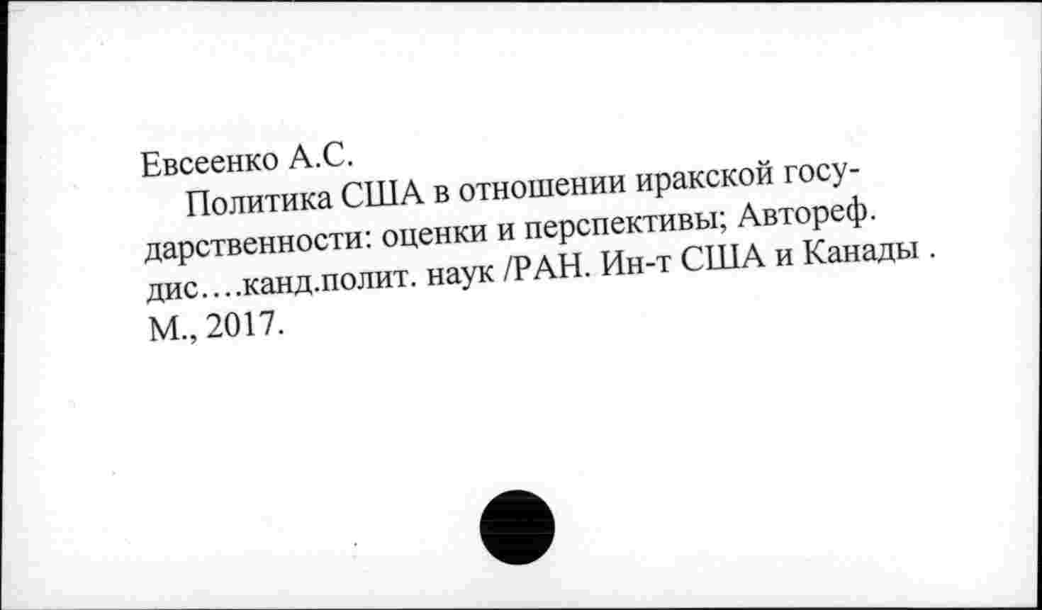 ﻿Евсеенко А.С.
Политика США в отношении иракской государственности: оценки и перспективы; Автореф. дис....канд.полит, наук /РАН. Ин-т США и Канады . М„ 2017.